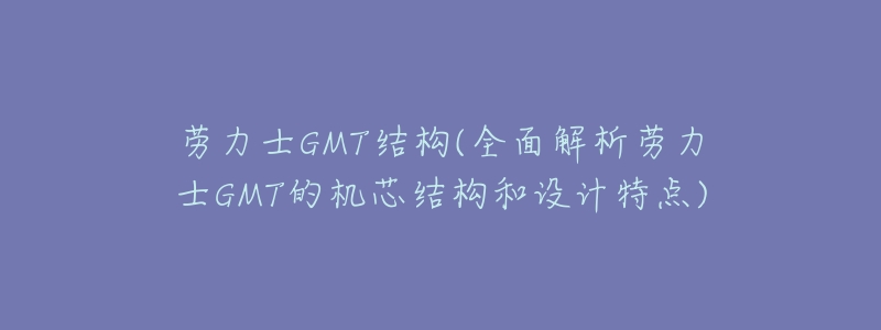 勞力士GMT結(jié)構(gòu)(全面解析勞力士GMT的機芯結(jié)構(gòu)和設(shè)計特點)