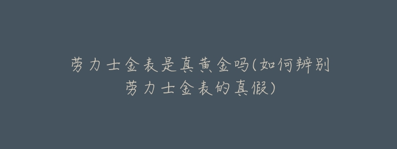 勞力士金表是真黃金嗎(如何辨別勞力士金表的真假)