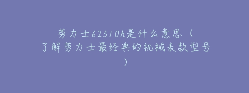 勞力士62510h是什么意思（了解勞力士最經(jīng)典的機械表款型號）