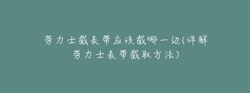 勞力士截表帶應(yīng)該截哪一邊(詳解勞力士表帶截取方法)