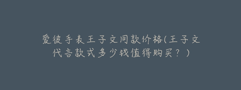 愛彼手表王子文同款價格(王子文代言款式多少錢值得購買？)