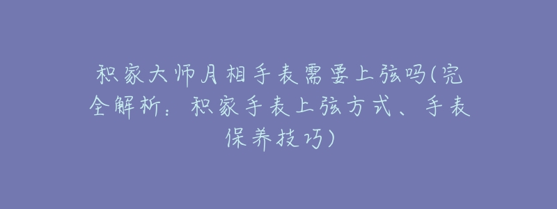 積家大師月相手表需要上弦嗎(完全解析：積家手表上弦方式、手表保養(yǎng)技巧)