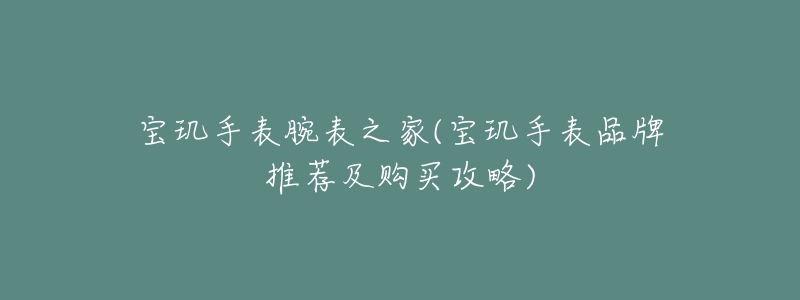 寶璣手表腕表之家(寶璣手表品牌推薦及購買攻略)