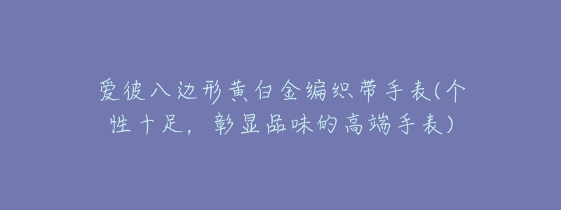 愛彼八邊形黃白金編織帶手表(個性十足，彰顯品味的高端手表)