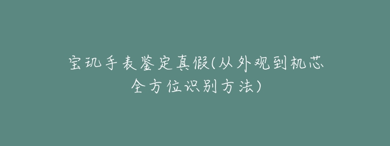 寶璣手表鑒定真假(從外觀到機(jī)芯全方位識(shí)別方法)