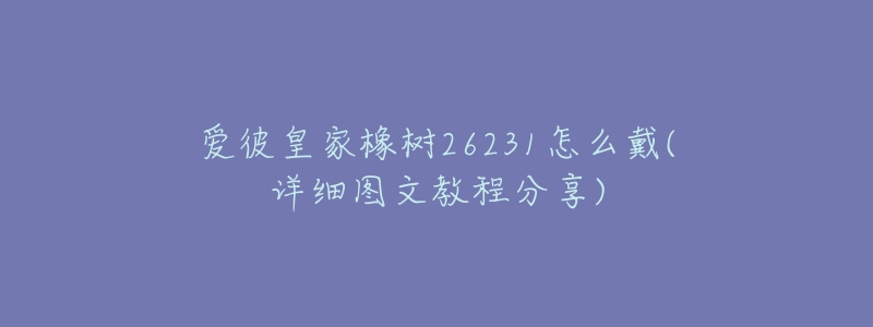 愛彼皇家橡樹26231怎么戴(詳細(xì)圖文教程分享)