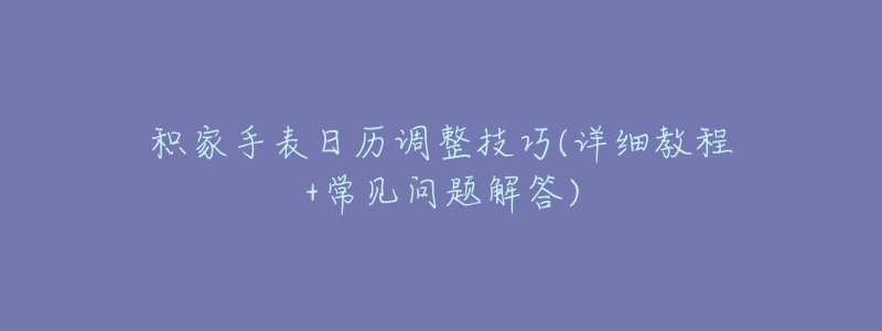 積家手表日歷調(diào)整技巧(詳細教程+常見問題解答)