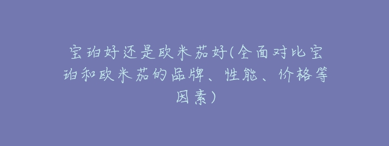 寶珀好還是歐米茄好(全面對(duì)比寶珀和歐米茄的品牌、性能、價(jià)格等因素)