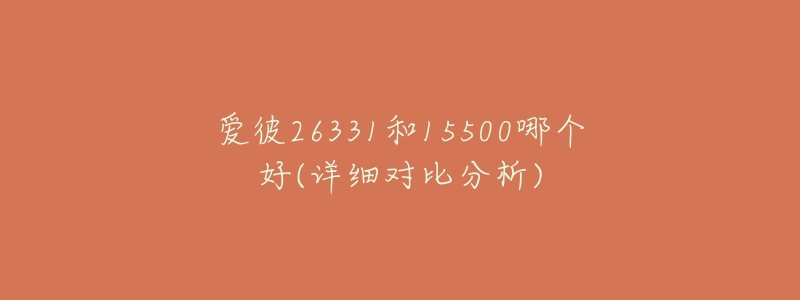 愛彼26331和15500哪個好(詳細(xì)對比分析)