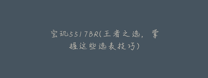 寶璣5517BR(王者之選，掌握這些選表技巧)