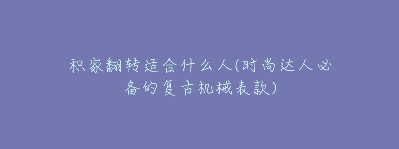 積家翻轉(zhuǎn)適合什么人(時(shí)尚達(dá)人必備的復(fù)古機(jī)械表款)