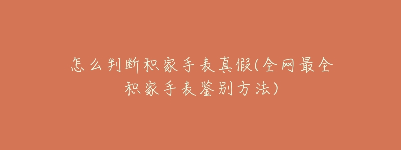 怎么判斷積家手表真假(全網(wǎng)最全積家手表鑒別方法)