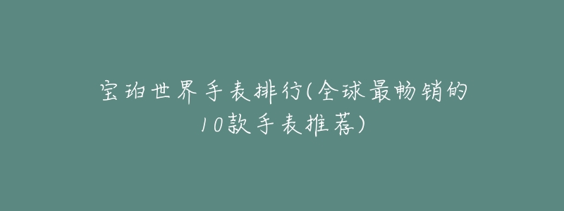 寶珀世界手表排行(全球最暢銷(xiāo)的10款手表推薦)