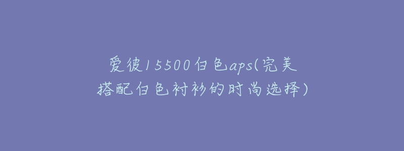 愛彼15500白色aps(完美搭配白色襯衫的時尚選擇)