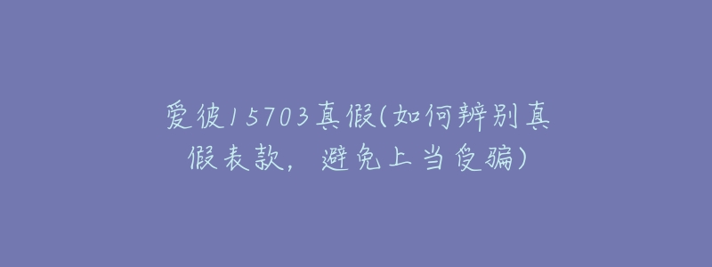 愛彼15703真假(如何辨別真假表款，避免上當受騙)