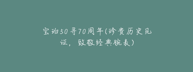 寶珀50尋70周年(珍貴歷史見證，致敬經(jīng)典腕表)