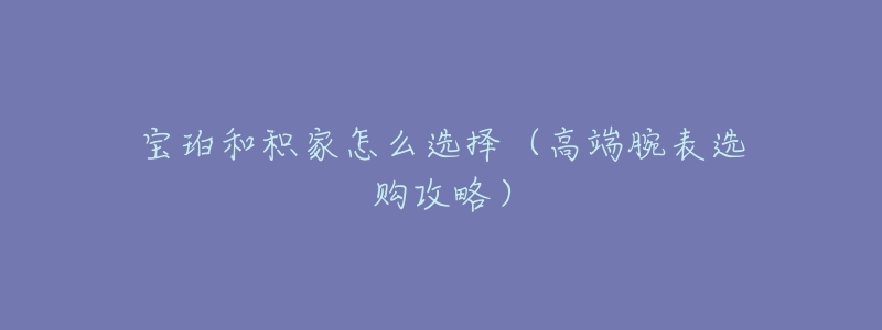 寶珀和積家怎么選擇（高端腕表選購(gòu)攻略）