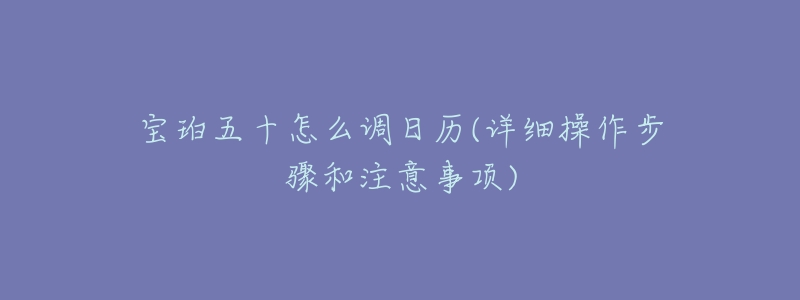 寶珀五十怎么調(diào)日歷(詳細(xì)操作步驟和注意事項(xiàng))