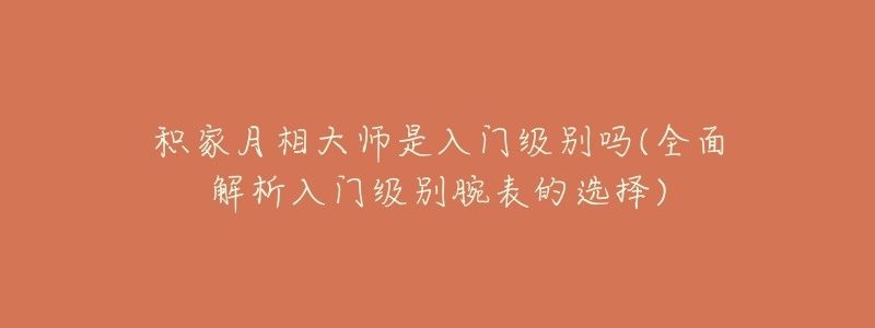 積家月相大師是入門級別嗎(全面解析入門級別腕表的選擇)