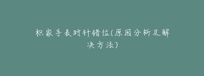 積家手表時(shí)針錯(cuò)位(原因分析及解決方法)