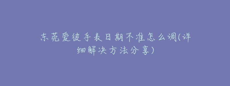 東莞愛彼手表日期不準怎么調(diào)(詳細解決方法分享)