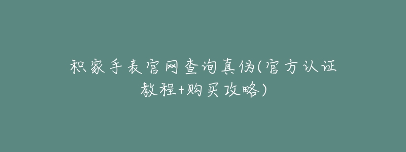 積家手表官網(wǎng)查詢真?zhèn)?官方認證教程+購買攻略)