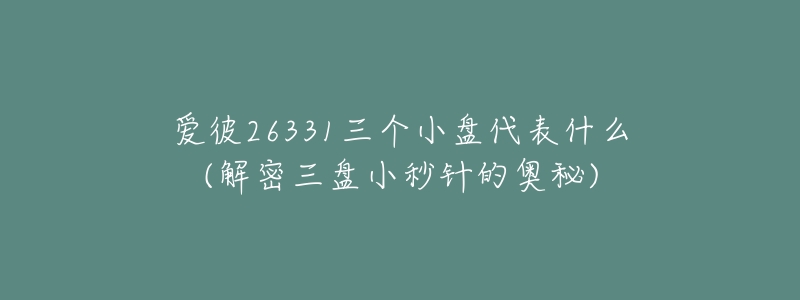 愛彼26331三個小盤代表什么(解密三盤小秒針的奧秘)