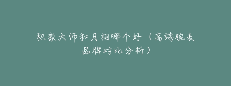 積家大師和月相哪個(gè)好（高端腕表品牌對(duì)比分析）