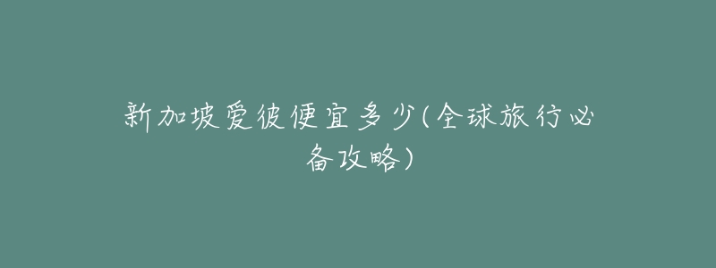 新加坡愛彼便宜多少(全球旅行必備攻略)