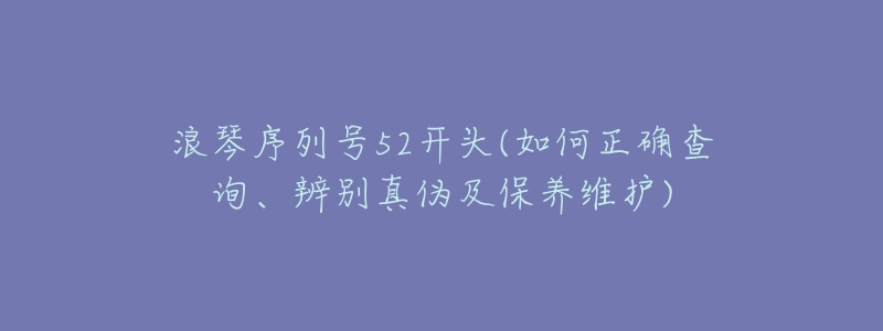 浪琴序列號52開頭(如何正確查詢、辨別真?zhèn)渭氨ｐB(yǎng)維護(hù))