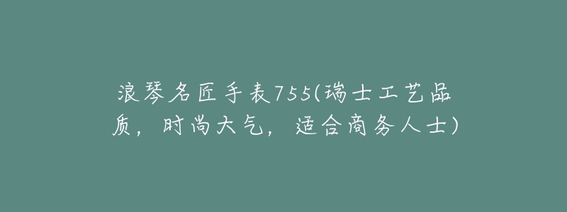 浪琴名匠手表755(瑞士工藝品質(zhì)，時(shí)尚大氣，適合商務(wù)人士)