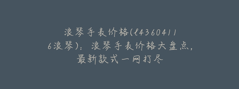 浪琴手表價(jià)格(l43604116浪琴)：浪琴手表價(jià)格大盤點(diǎn)，最新款式一網(wǎng)打盡