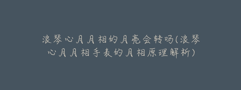 浪琴心月月相的月亮?xí)D(zhuǎn)嗎(浪琴心月月相手表的月相原理解析)