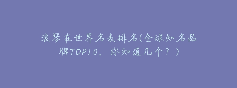 浪琴在世界名表排名(全球知名品牌TOP10，你知道幾個(gè)？)