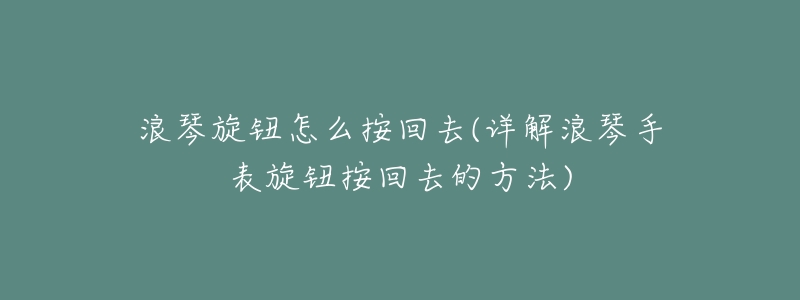 浪琴旋鈕怎么按回去(詳解浪琴手表旋鈕按回去的方法)