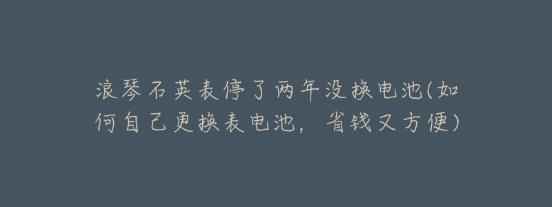 浪琴石英表停了兩年沒換電池(如何自己更換表電池，省錢又方便)