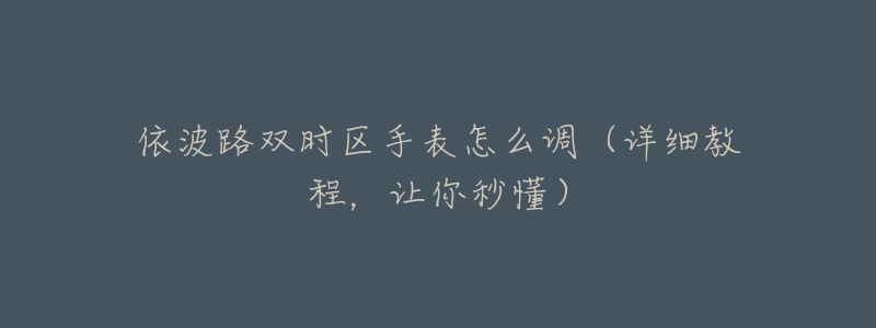 依波路雙時(shí)區(qū)手表怎么調(diào)（詳細(xì)教程，讓你秒懂）