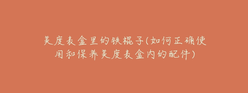 美度表盒里的鐵棍子(如何正確使用和保養(yǎng)美度表盒內(nèi)的配件)