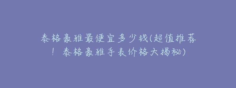 泰格豪雅最便宜多少錢(超值推薦！泰格豪雅手表價格大揭秘)