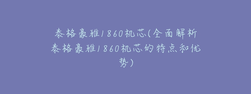 泰格豪雅1860機芯(全面解析泰格豪雅1860機芯的特點和優(yōu)勢)