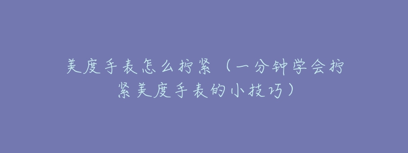 美度手表怎么擰緊（一分鐘學(xué)會擰緊美度手表的小技巧）