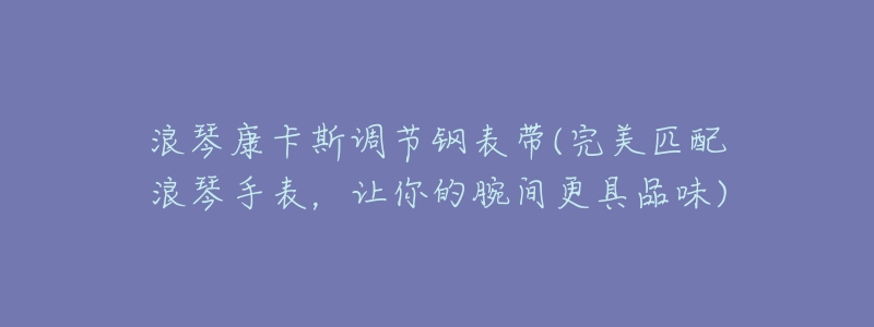 浪琴康卡斯調(diào)節(jié)鋼表帶(完美匹配浪琴手表，讓你的腕間更具品味)