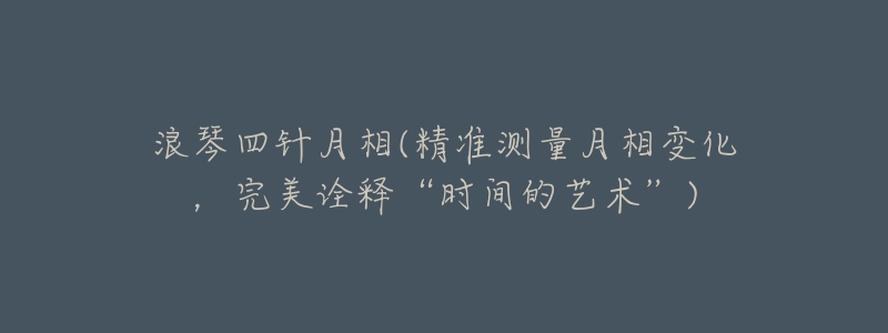 浪琴四針月相(精準(zhǔn)測量月相變化，完美詮釋“時(shí)間的藝術(shù)”)