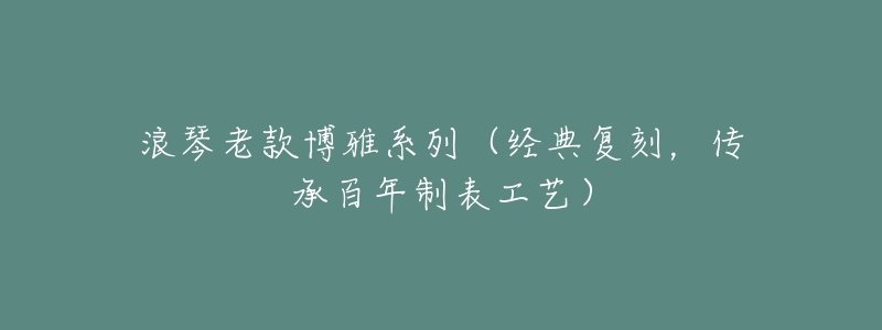 浪琴老款博雅系列（經(jīng)典復(fù)刻，傳承百年制表工藝）