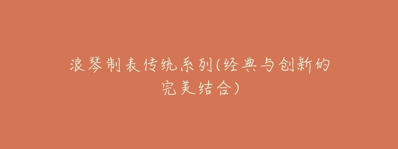 浪琴制表傳統(tǒng)系列(經(jīng)典與創(chuàng)新的完美結(jié)合)