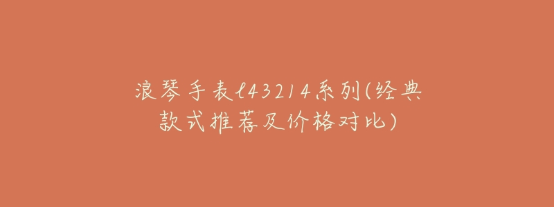 浪琴手表l43214系列(經典款式推薦及價格對比)