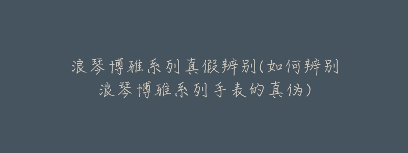 浪琴博雅系列真假辨別(如何辨別浪琴博雅系列手表的真?zhèn)?