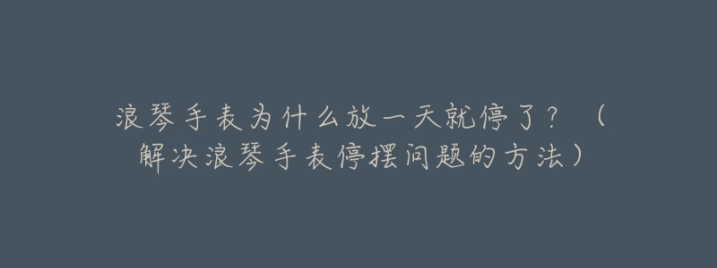 浪琴手表為什么放一天就停了？（解決浪琴手表停擺問題的方法）