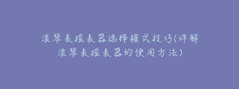 浪琴表?yè)u表器選擇模式技巧(詳解浪琴表?yè)u表器的使用方法)