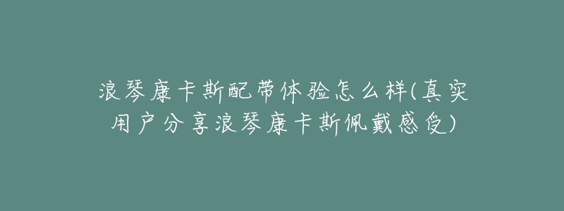 浪琴康卡斯配帶體驗(yàn)怎么樣(真實(shí)用戶分享浪琴康卡斯佩戴感受)